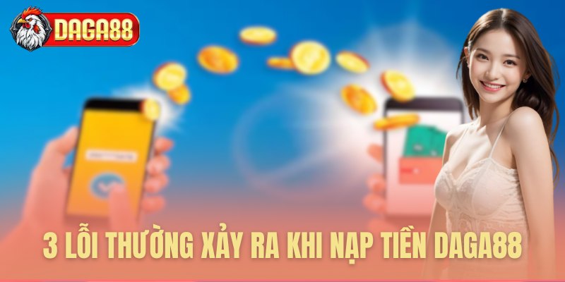 3 Lỗi thường xảy ra khi nạp tiền Daga88