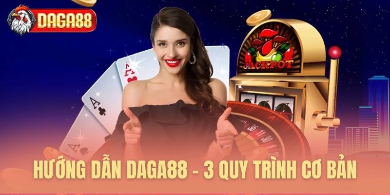 Hướng dẫn Daga88 - 3 quy trình cơ bản Hướng dẫn Daga88 - 3 quy trình cơ bản